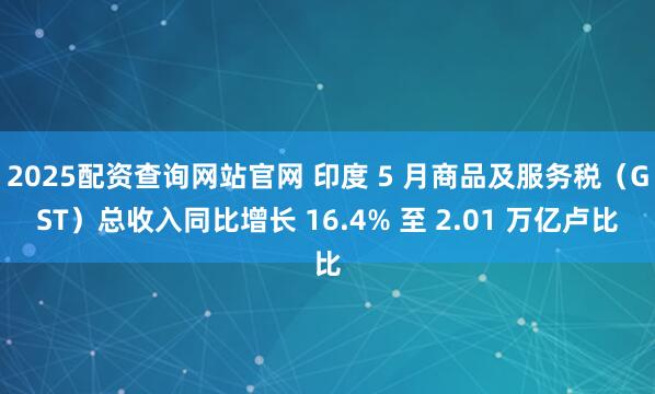 2025配资查询网站官网 印度 5 月商品及服务税（GST）总收入同比增长 16.4% 至 2.01 万亿卢比