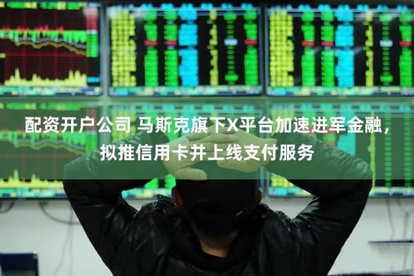 配资开户公司 马斯克旗下X平台加速进军金融，拟推信用卡并上线支付服务