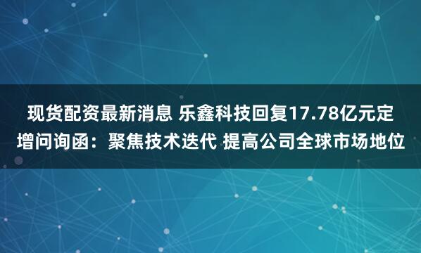 现货配资最新消息 乐鑫科技回复17.78亿元定增问询函：聚焦技术迭代 提高公司全球市场地位