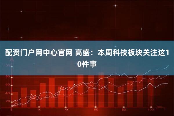配资门户网中心官网 高盛：本周科技板块关注这10件事