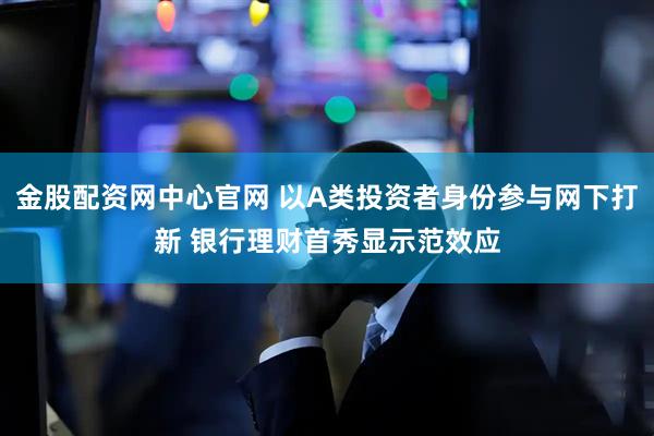金股配资网中心官网 以A类投资者身份参与网下打新 银行理财首秀显示范效应