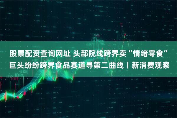 股票配资查询网址 头部院线跨界卖“情绪零食” 巨头纷纷跨界食品赛道寻第二曲线丨新消费观察