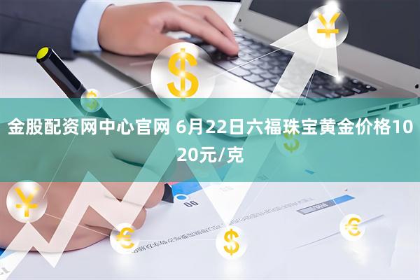 金股配资网中心官网 6月22日六福珠宝黄金价格1020元/克