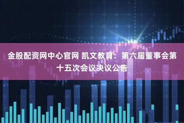 金股配资网中心官网 凯文教育：第六届董事会第十五次会议决议公告