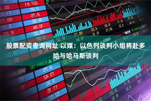 股票配资查询网址 以媒：以色列谈判小组将赴多哈与哈马斯谈判