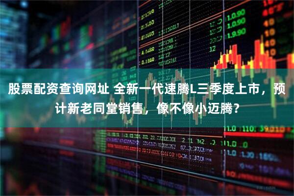 股票配资查询网址 全新一代速腾L三季度上市，预计新老同堂销售，像不像小迈腾？