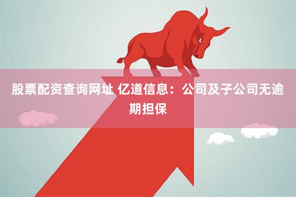 股票配资查询网址 亿道信息：公司及子公司无逾期担保