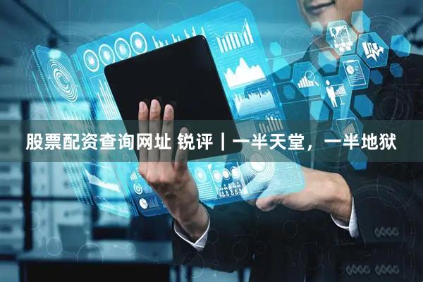 股票配资查询网址 锐评｜一半天堂，一半地狱