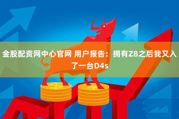 金股配资网中心官网 用户报告：拥有Z8之后我又入了一台D4s