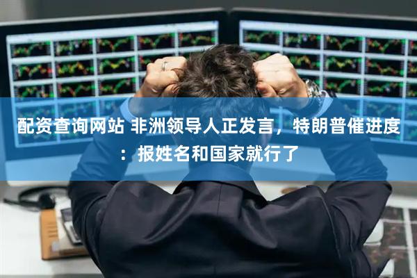 配资查询网站 非洲领导人正发言，特朗普催进度：报姓名和国家就行了