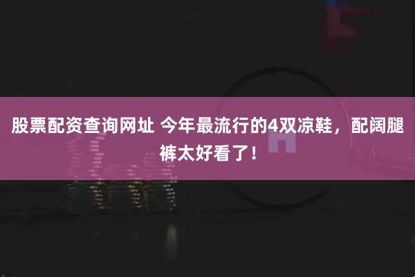 股票配资查询网址 今年最流行的4双凉鞋，配阔腿裤太好看了！