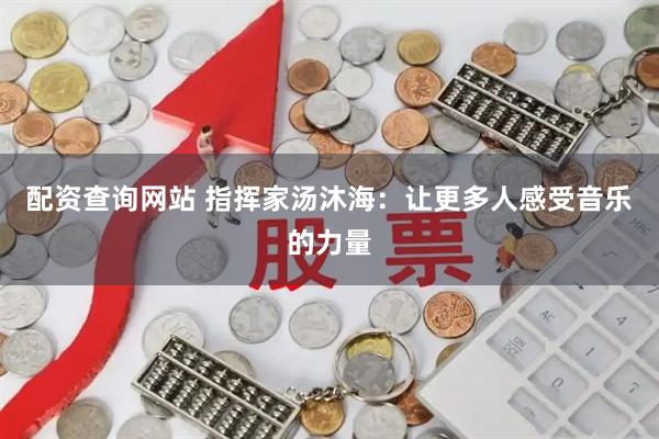 配资查询网站 指挥家汤沐海：让更多人感受音乐的力量