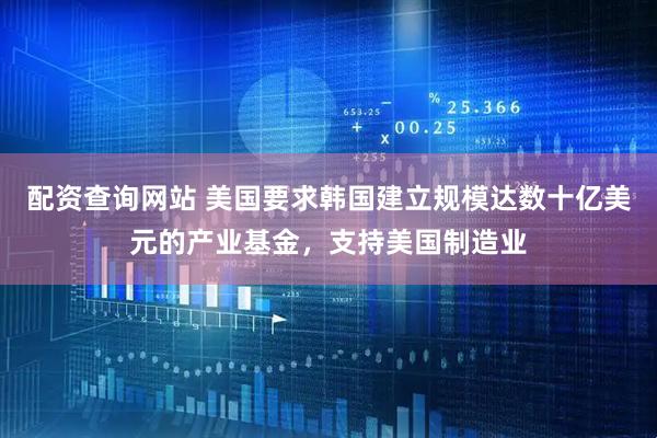 配资查询网站 美国要求韩国建立规模达数十亿美元的产业基金，支持美国制造业