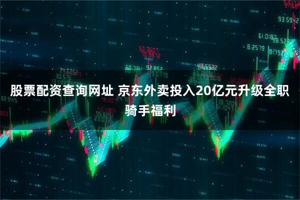 股票配资查询网址 京东外卖投入20亿元升级全职骑手福利