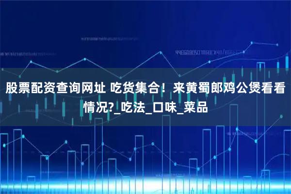 股票配资查询网址 吃货集合！来黄蜀郎鸡公煲看看情况?_吃法_口味_菜品