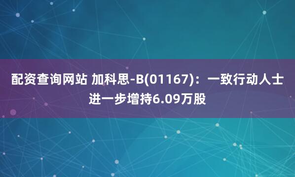配资查询网站 加科思-B(01167)：一致行动人士进一步增持6.09万股