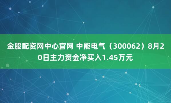 金股配资网中心官网 中能电气（300062）8月20日主力资金净买入1.45万元