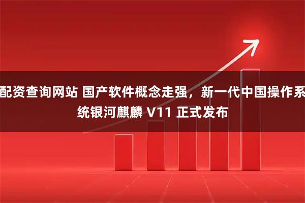 配资查询网站 国产软件概念走强，新一代中国操作系统银河麒麟 V11 正式发布