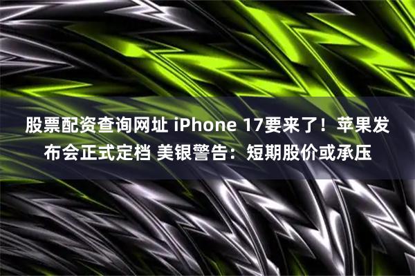 股票配资查询网址 iPhone 17要来了！苹果发布会正式定档 美银警告：短期股价或承压