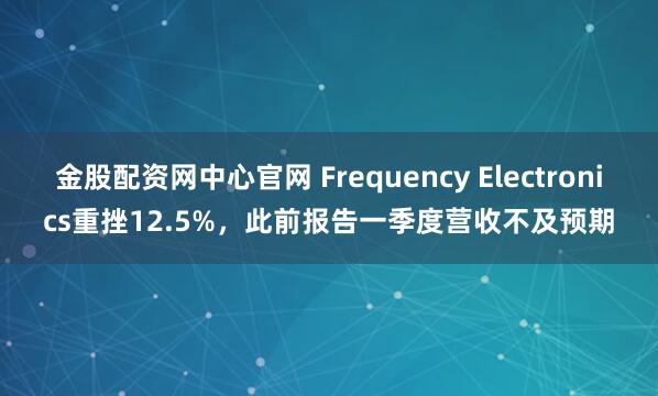金股配资网中心官网 Frequency Electronics重挫12.5%，此前报告一季度营收不及预期