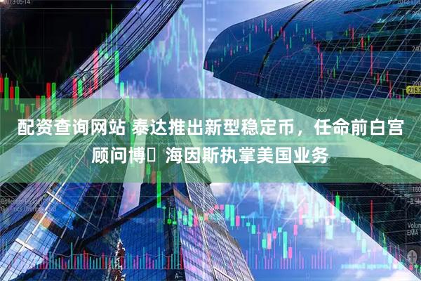 配资查询网站 泰达推出新型稳定币，任命前白宫顾问博・海因斯执掌美国业务