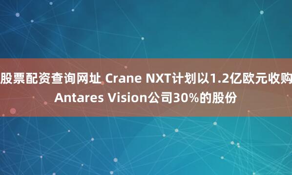 股票配资查询网址 Crane NXT计划以1.2亿欧元收购Antares Vision公司30%的股份