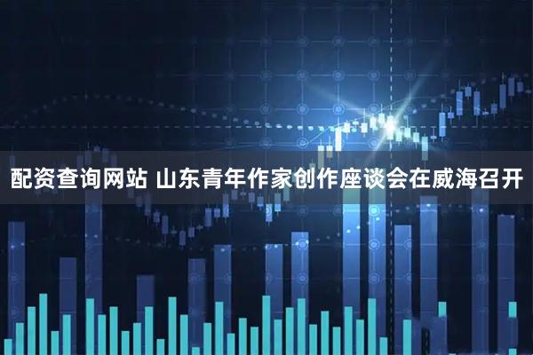 配资查询网站 山东青年作家创作座谈会在威海召开