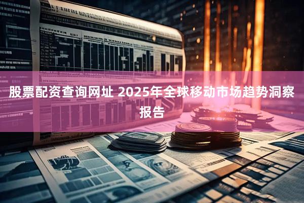 股票配资查询网址 2025年全球移动市场趋势洞察报告
