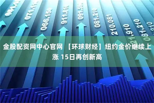 金股配资网中心官网 【环球财经】纽约金价继续上涨 15日再创新高