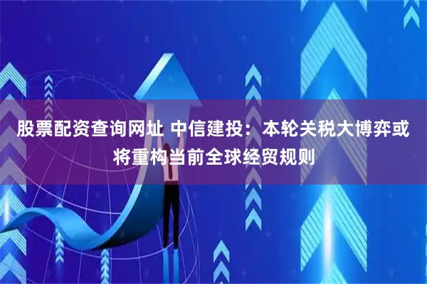 股票配资查询网址 中信建投：本轮关税大博弈或将重构当前全球经贸规则