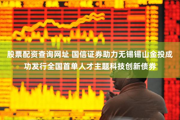 股票配资查询网址 国信证券助力无锡锡山金投成功发行全国首单人才主题科技创新债券