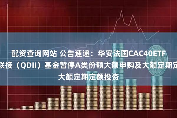 配资查询网站 公告速递：华安法国CAC40ETF发起式联接（QDII）基金暂停A类份额大额申购及大额定期定额投资