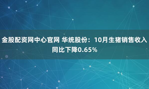 金股配资网中心官网 华统股份：10月生猪销售收入同比下降0.65%