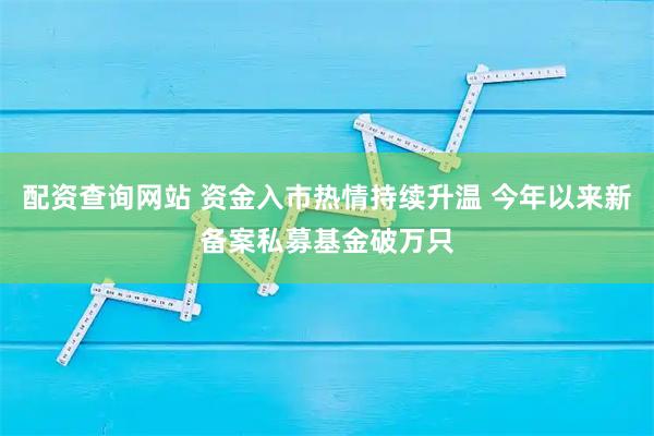 配资查询网站 资金入市热情持续升温 今年以来新备案私募基金破万只