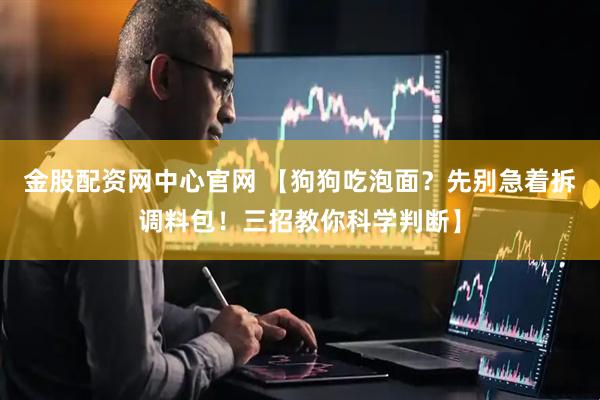 金股配资网中心官网 【狗狗吃泡面？先别急着拆调料包！三招教你科学判断】