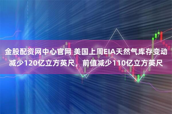 金股配资网中心官网 美国上周EIA天然气库存变动减少120亿立方英尺，前值减少110亿立方英尺