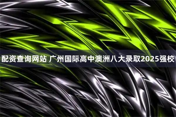 配资查询网站 广州国际高中澳洲八大录取2025强校