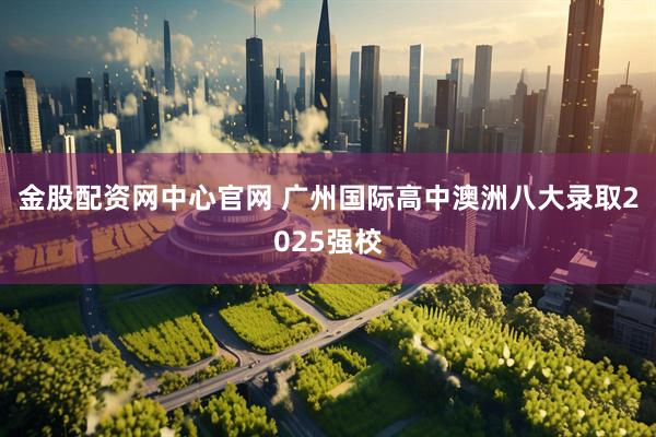 金股配资网中心官网 广州国际高中澳洲八大录取2025强校